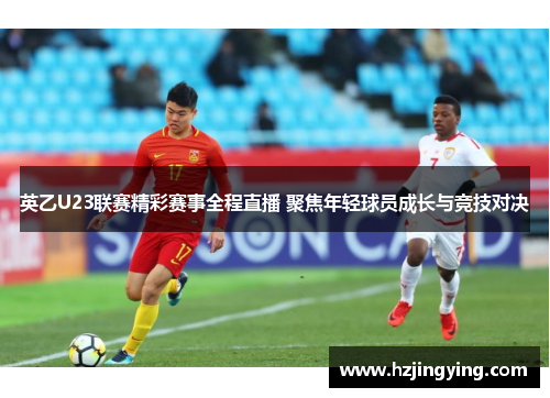 英乙U23联赛精彩赛事全程直播 聚焦年轻球员成长与竞技对决