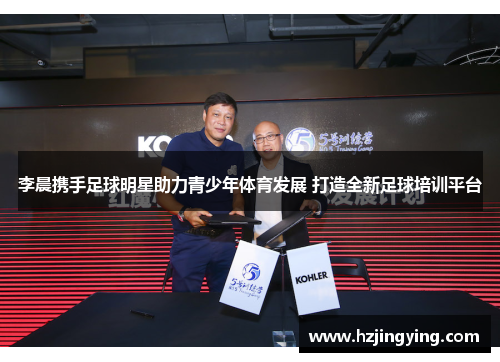 李晨携手足球明星助力青少年体育发展 打造全新足球培训平台