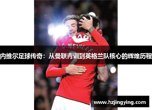 内维尔足球传奇：从曼联青训到英格兰队核心的辉煌历程