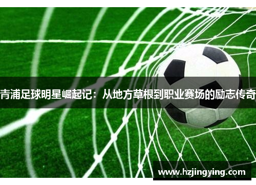 青浦足球明星崛起记：从地方草根到职业赛场的励志传奇