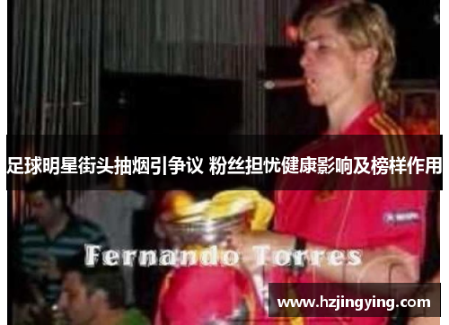 足球明星街头抽烟引争议 粉丝担忧健康影响及榜样作用