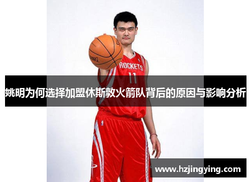 姚明为何选择加盟休斯敦火箭队背后的原因与影响分析