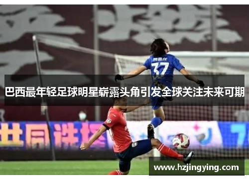 巴西最年轻足球明星崭露头角引发全球关注未来可期