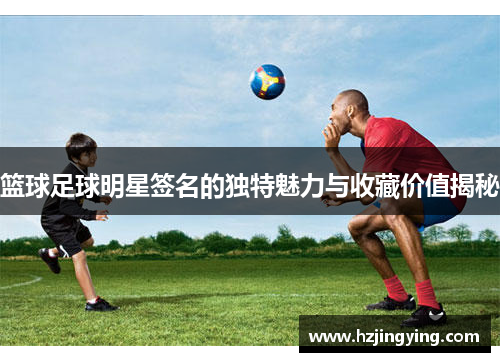 篮球足球明星签名的独特魅力与收藏价值揭秘