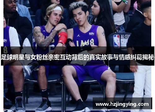 足球明星与女粉丝亲密互动背后的真实故事与情感纠葛揭秘