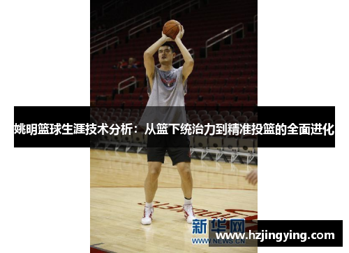 姚明篮球生涯技术分析：从篮下统治力到精准投篮的全面进化