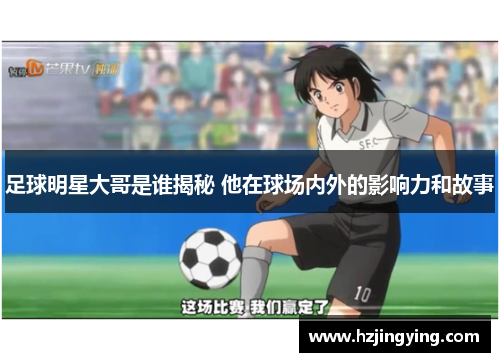 足球明星大哥是谁揭秘 他在球场内外的影响力和故事