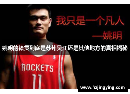 姚明的籍贯到底是苏州吴江还是其他地方的真相揭秘