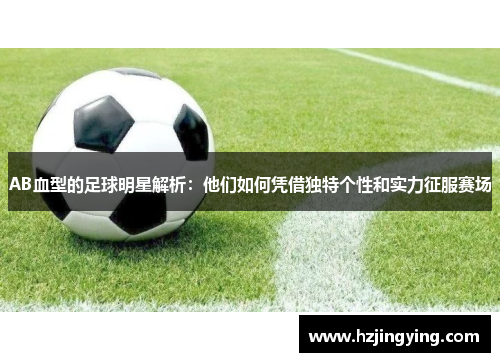 AB血型的足球明星解析：他们如何凭借独特个性和实力征服赛场