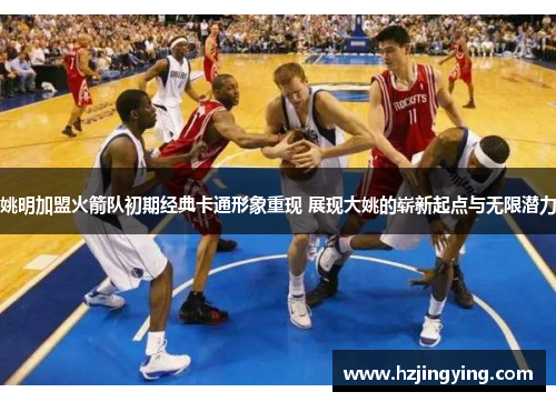 姚明加盟火箭队初期经典卡通形象重现 展现大姚的崭新起点与无限潜力
