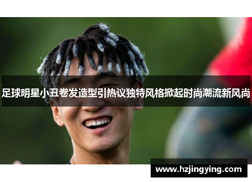 足球明星小丑卷发造型引热议独特风格掀起时尚潮流新风尚