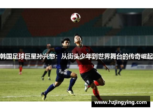 韩国足球巨星孙兴慜：从街头少年到世界舞台的传奇崛起