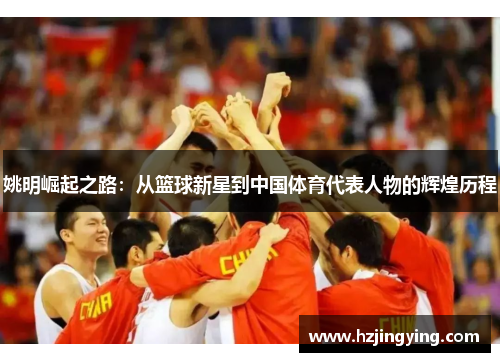 姚明崛起之路：从篮球新星到中国体育代表人物的辉煌历程