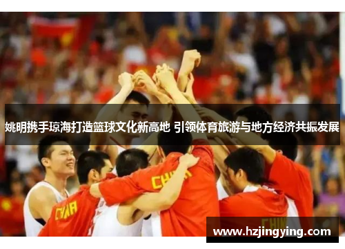 姚明携手琼海打造篮球文化新高地 引领体育旅游与地方经济共振发展