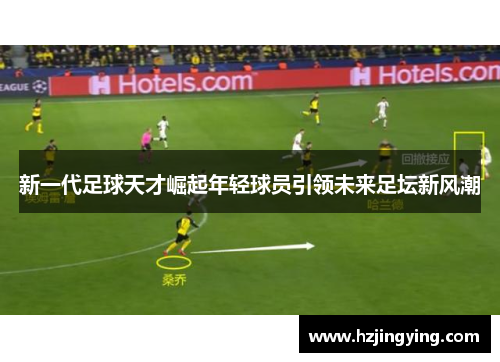 新一代足球天才崛起年轻球员引领未来足坛新风潮