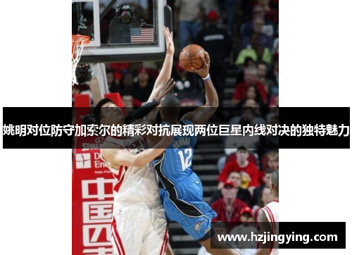 姚明对位防守加索尔的精彩对抗展现两位巨星内线对决的独特魅力