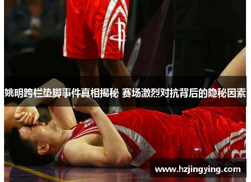 姚明跨栏垫脚事件真相揭秘 赛场激烈对抗背后的隐秘因素
