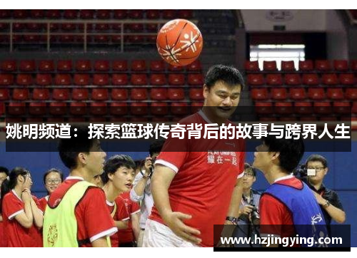 姚明频道：探索篮球传奇背后的故事与跨界人生