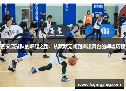 西安篮球队的崛起之路：从默默无闻到奥运舞台的辉煌历程