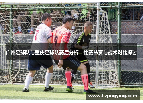 广州足球队与重庆足球队赛后分析：比赛节奏与战术对比探讨