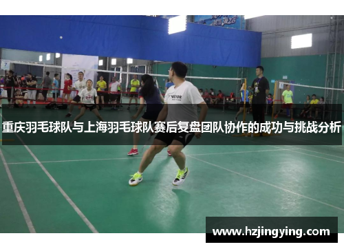 重庆羽毛球队与上海羽毛球队赛后复盘团队协作的成功与挑战分析