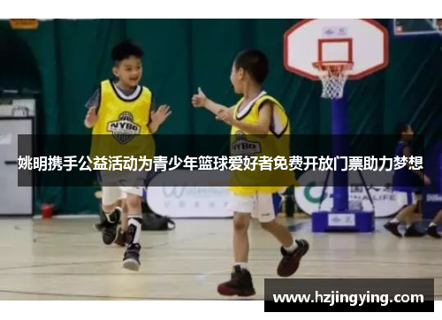 姚明携手公益活动为青少年篮球爱好者免费开放门票助力梦想