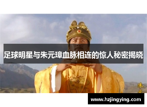 足球明星与朱元璋血脉相连的惊人秘密揭晓