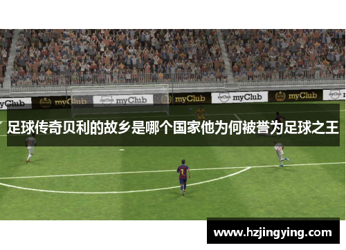 足球传奇贝利的故乡是哪个国家他为何被誉为足球之王