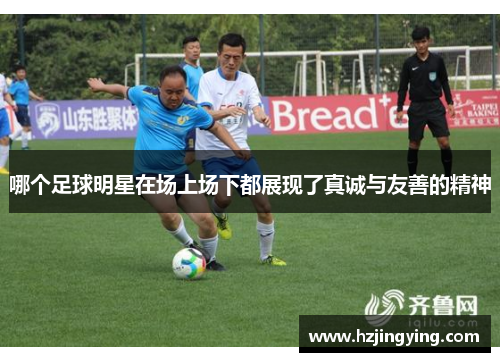 哪个足球明星在场上场下都展现了真诚与友善的精神