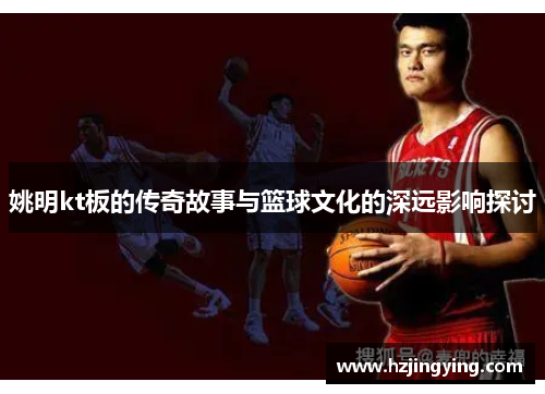 姚明kt板的传奇故事与篮球文化的深远影响探讨