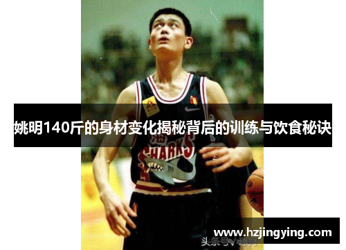 姚明140斤的身材变化揭秘背后的训练与饮食秘诀