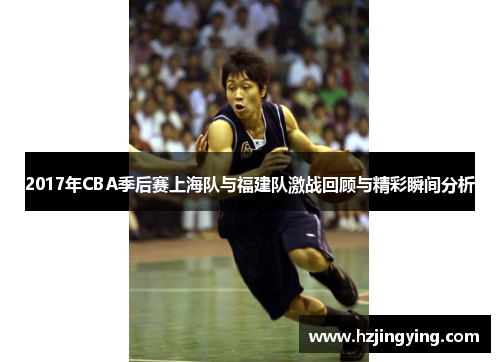 2017年CBA季后赛上海队与福建队激战回顾与精彩瞬间分析