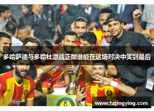 多哈萨德与多哈杜激战正酣谁能在这场对决中笑到最后