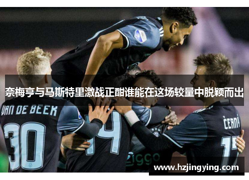 奈梅亨与马斯特里激战正酣谁能在这场较量中脱颖而出