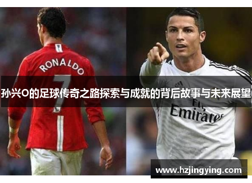 孙兴O的足球传奇之路探索与成就的背后故事与未来展望