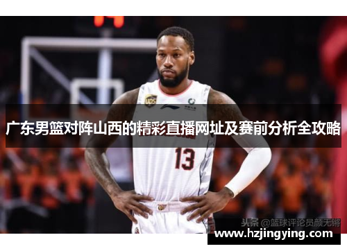 广东男篮对阵山西的精彩直播网址及赛前分析全攻略