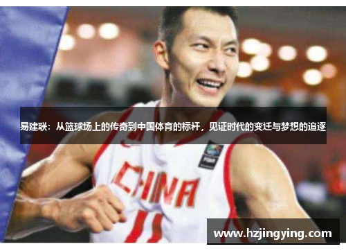 易建联：从篮球场上的传奇到中国体育的标杆，见证时代的变迁与梦想的追逐