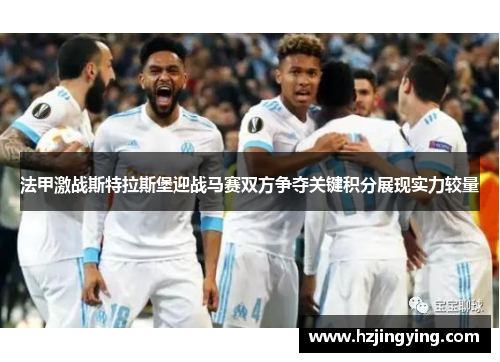 法甲激战斯特拉斯堡迎战马赛双方争夺关键积分展现实力较量
