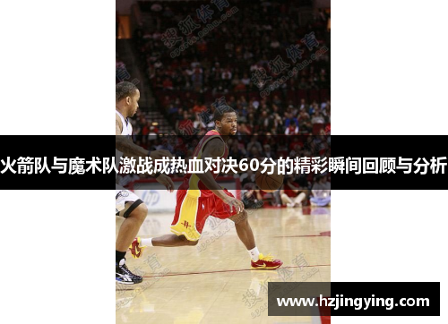 火箭队与魔术队激战成热血对决60分的精彩瞬间回顾与分析